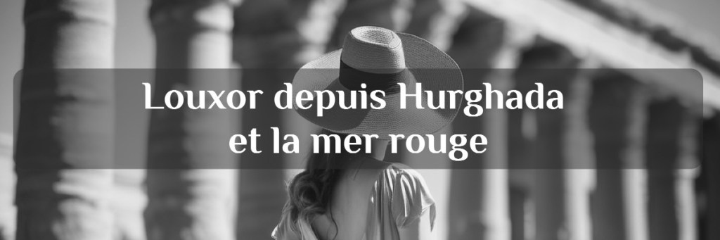 visiter Louxor depuis Hurghada et la Mer Rouge : excursions 1 jour ou  2 jours